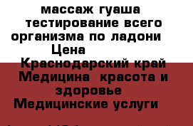массаж гуаша, тестирование всего организма по ладони. › Цена ­ 1 500 - Краснодарский край Медицина, красота и здоровье » Медицинские услуги   